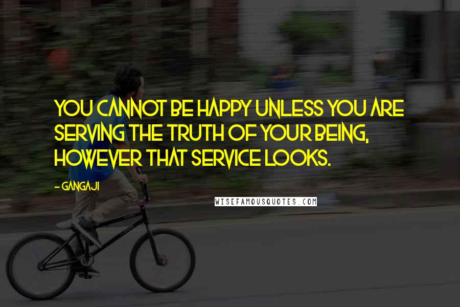 Gangaji Quotes: You cannot be happy unless you are serving the truth of your being, however that service looks.