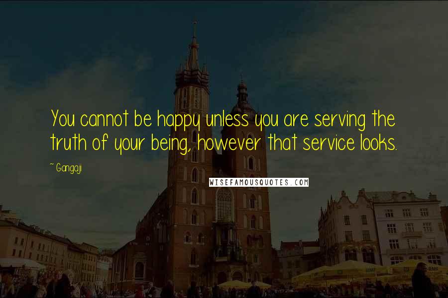 Gangaji Quotes: You cannot be happy unless you are serving the truth of your being, however that service looks.