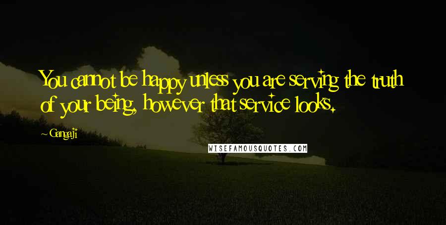 Gangaji Quotes: You cannot be happy unless you are serving the truth of your being, however that service looks.