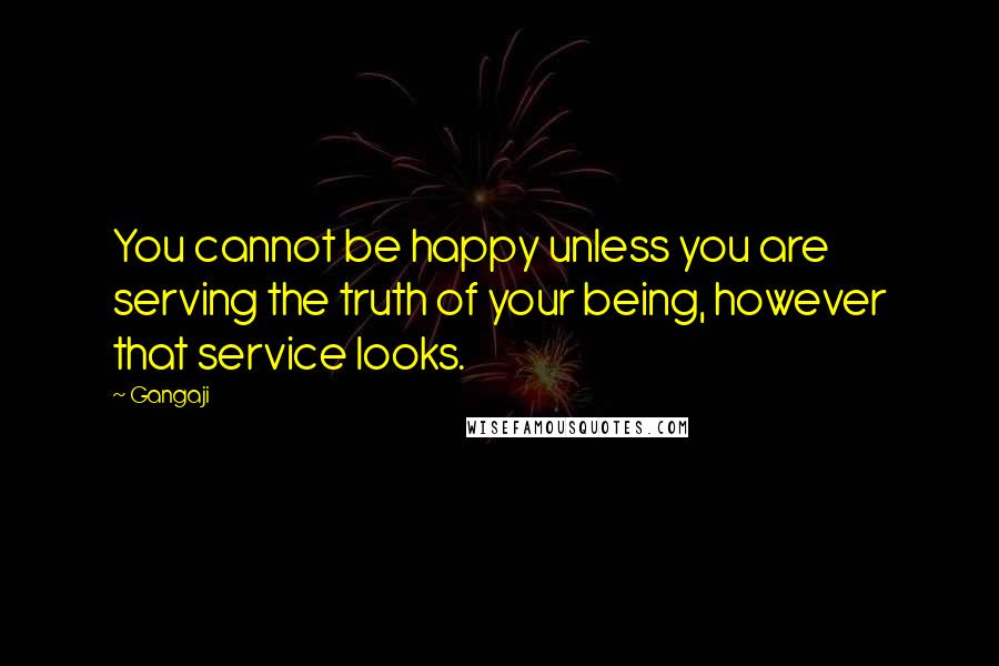 Gangaji Quotes: You cannot be happy unless you are serving the truth of your being, however that service looks.