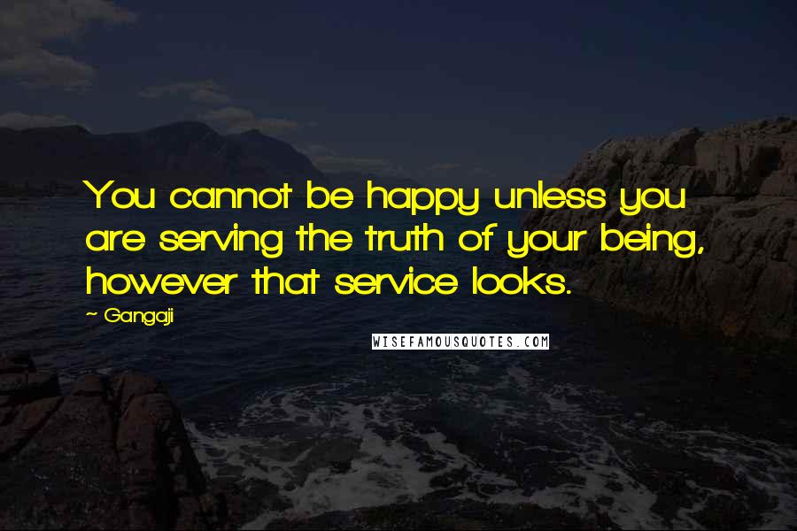 Gangaji Quotes: You cannot be happy unless you are serving the truth of your being, however that service looks.