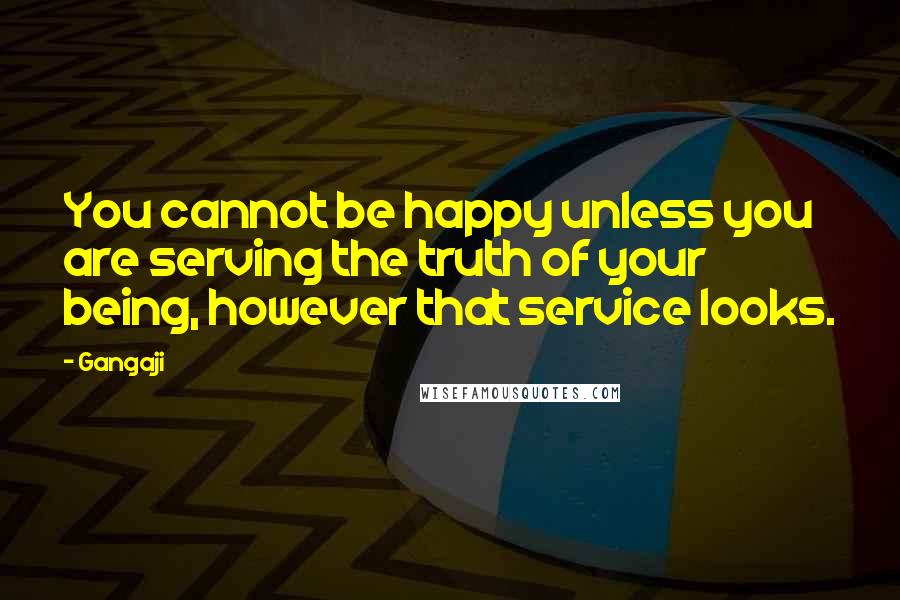 Gangaji Quotes: You cannot be happy unless you are serving the truth of your being, however that service looks.