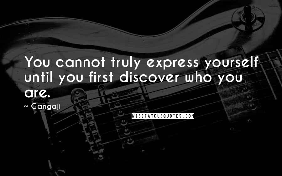 Gangaji Quotes: You cannot truly express yourself until you first discover who you are.