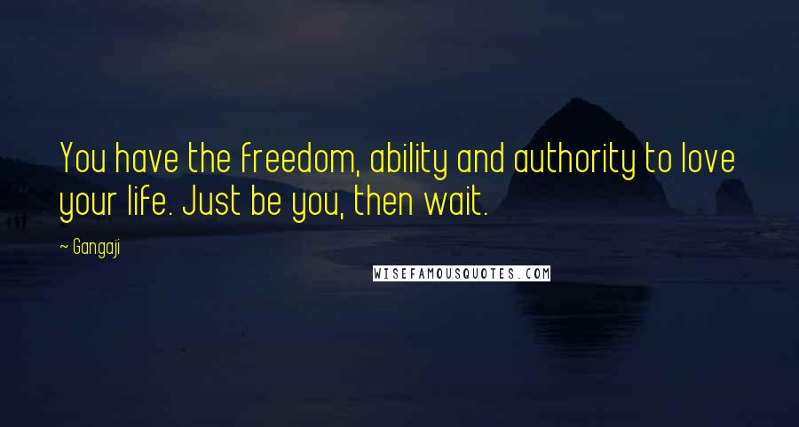 Gangaji Quotes: You have the freedom, ability and authority to love your life. Just be you, then wait.