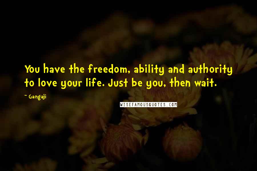 Gangaji Quotes: You have the freedom, ability and authority to love your life. Just be you, then wait.