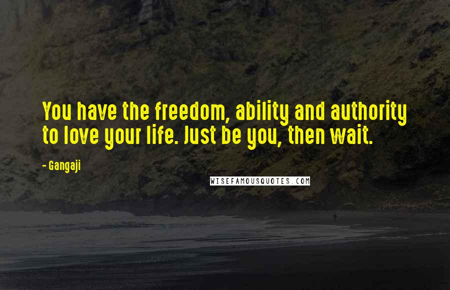 Gangaji Quotes: You have the freedom, ability and authority to love your life. Just be you, then wait.