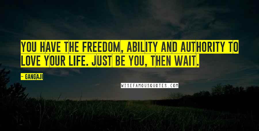 Gangaji Quotes: You have the freedom, ability and authority to love your life. Just be you, then wait.