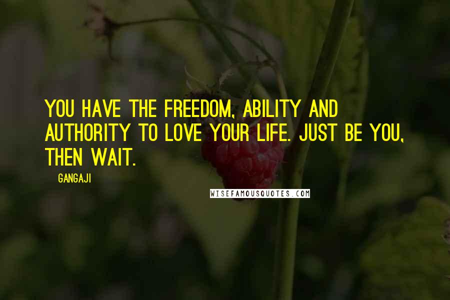 Gangaji Quotes: You have the freedom, ability and authority to love your life. Just be you, then wait.