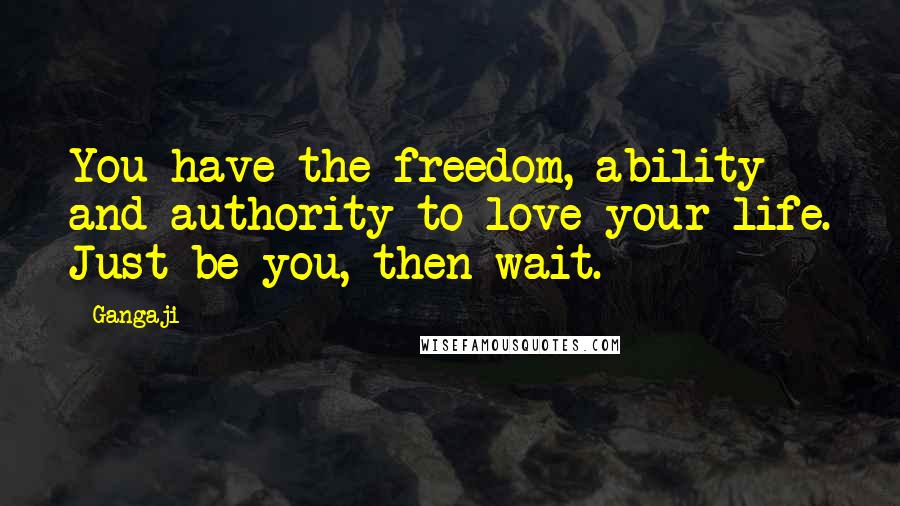 Gangaji Quotes: You have the freedom, ability and authority to love your life. Just be you, then wait.