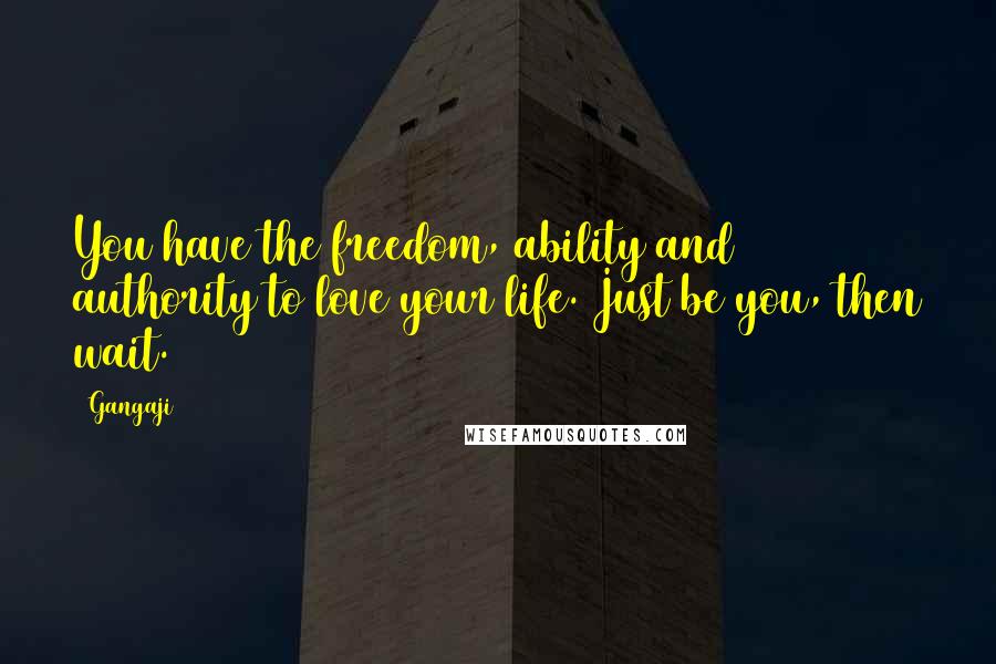 Gangaji Quotes: You have the freedom, ability and authority to love your life. Just be you, then wait.