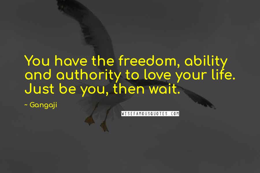 Gangaji Quotes: You have the freedom, ability and authority to love your life. Just be you, then wait.