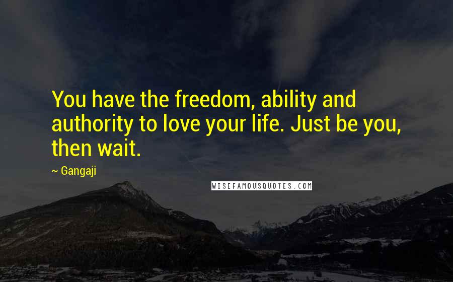 Gangaji Quotes: You have the freedom, ability and authority to love your life. Just be you, then wait.