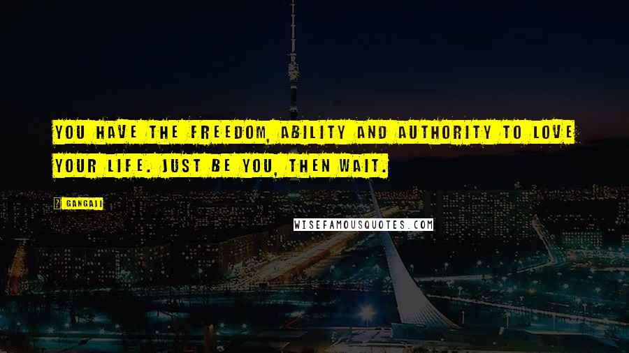 Gangaji Quotes: You have the freedom, ability and authority to love your life. Just be you, then wait.