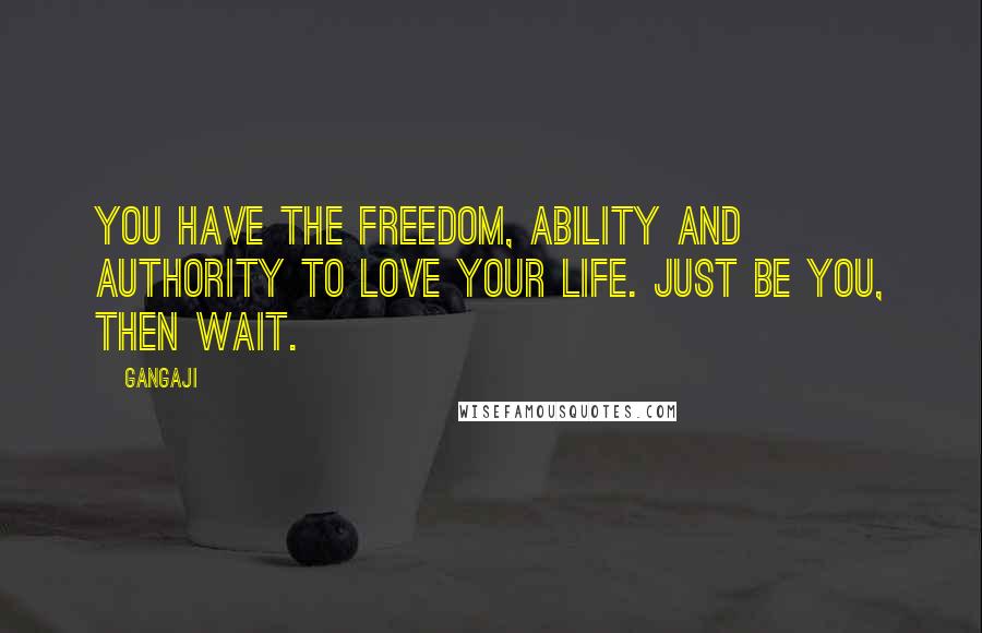 Gangaji Quotes: You have the freedom, ability and authority to love your life. Just be you, then wait.