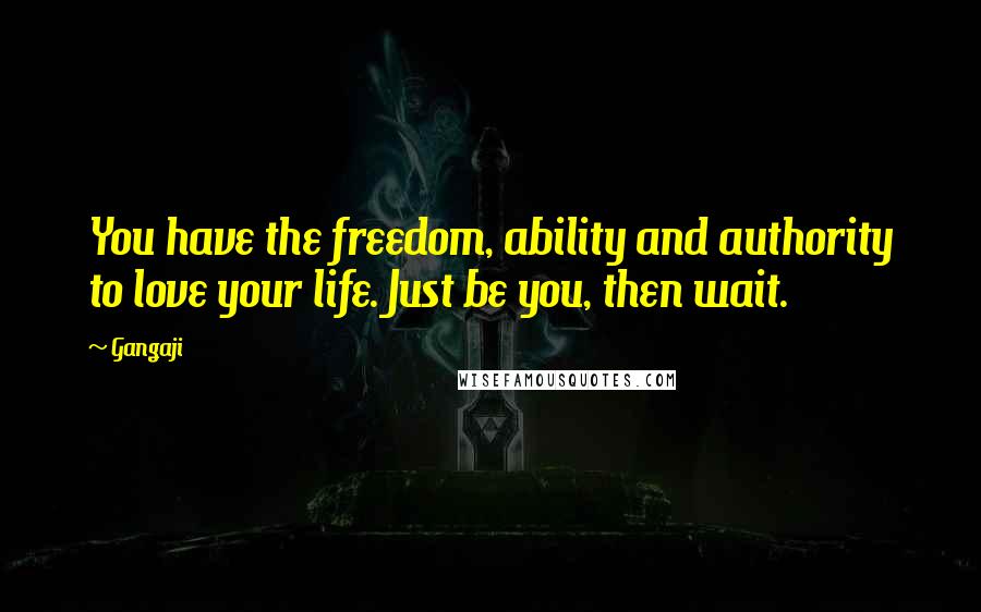 Gangaji Quotes: You have the freedom, ability and authority to love your life. Just be you, then wait.
