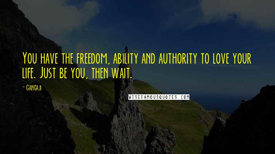 Gangaji Quotes: You have the freedom, ability and authority to love your life. Just be you, then wait.