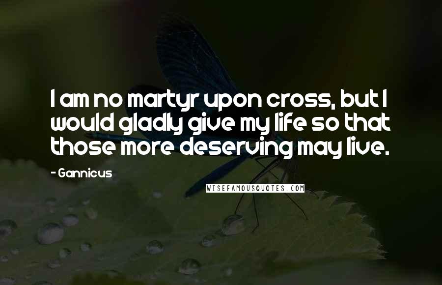 Gannicus Quotes: I am no martyr upon cross, but I would gladly give my life so that those more deserving may live.