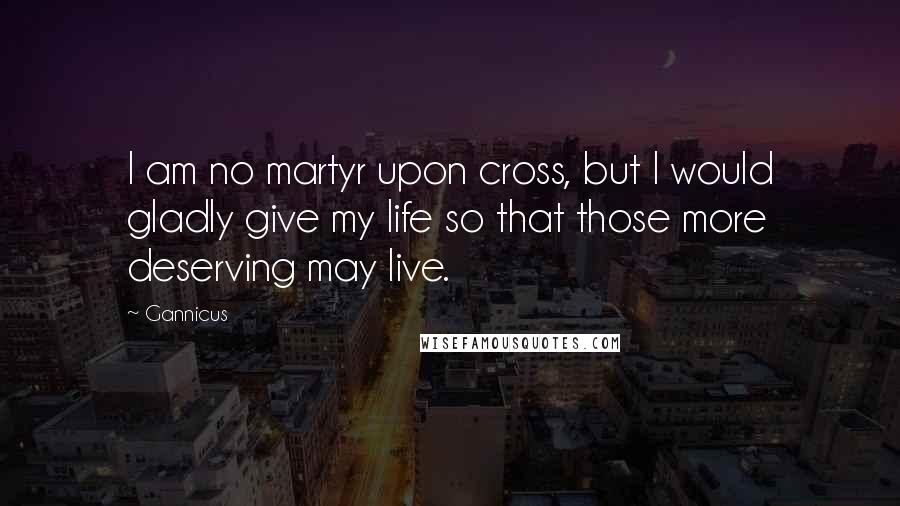 Gannicus Quotes: I am no martyr upon cross, but I would gladly give my life so that those more deserving may live.