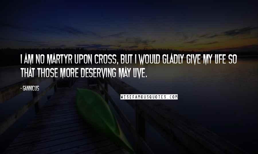 Gannicus Quotes: I am no martyr upon cross, but I would gladly give my life so that those more deserving may live.