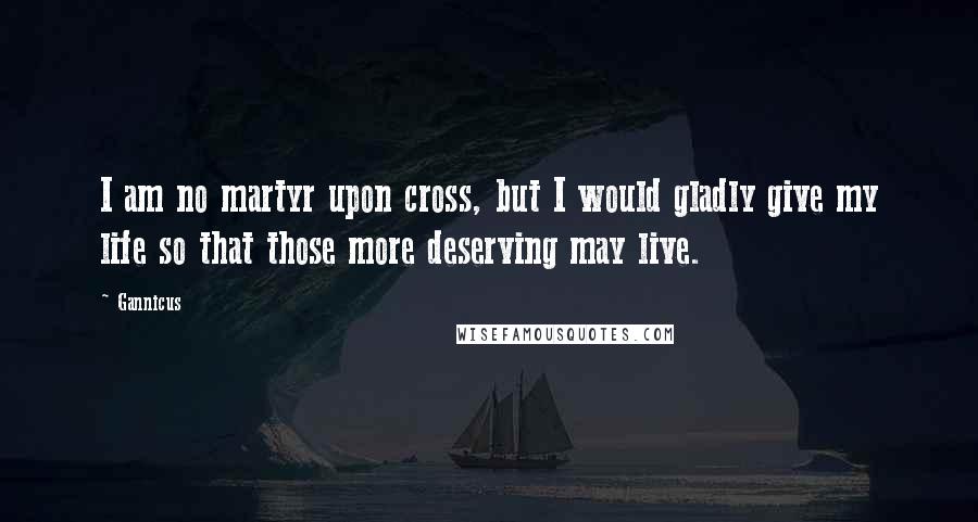 Gannicus Quotes: I am no martyr upon cross, but I would gladly give my life so that those more deserving may live.