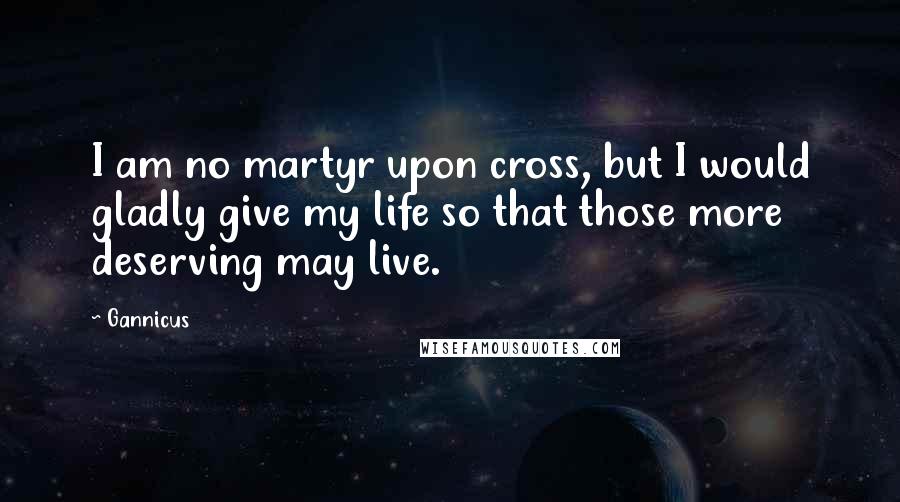 Gannicus Quotes: I am no martyr upon cross, but I would gladly give my life so that those more deserving may live.