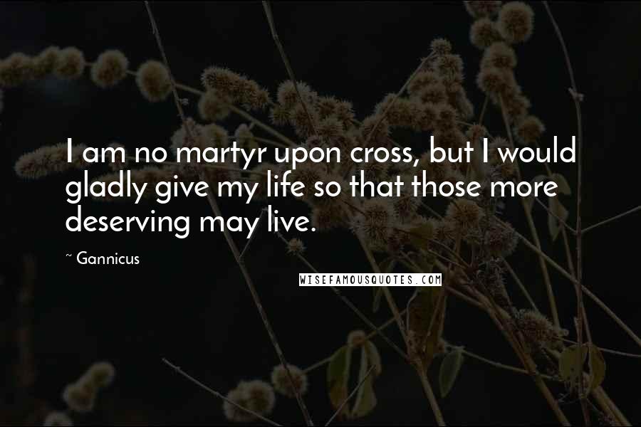 Gannicus Quotes: I am no martyr upon cross, but I would gladly give my life so that those more deserving may live.