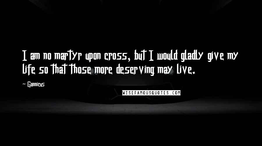 Gannicus Quotes: I am no martyr upon cross, but I would gladly give my life so that those more deserving may live.