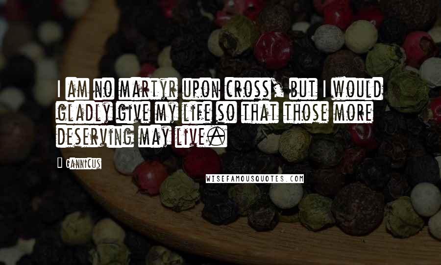 Gannicus Quotes: I am no martyr upon cross, but I would gladly give my life so that those more deserving may live.