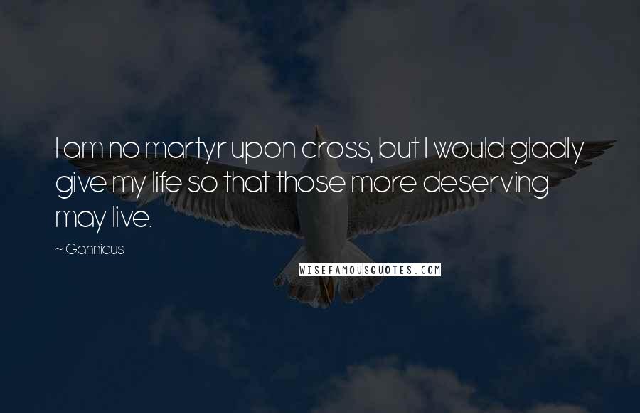 Gannicus Quotes: I am no martyr upon cross, but I would gladly give my life so that those more deserving may live.