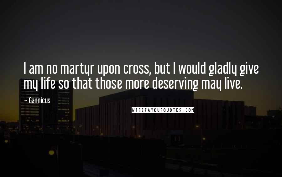 Gannicus Quotes: I am no martyr upon cross, but I would gladly give my life so that those more deserving may live.