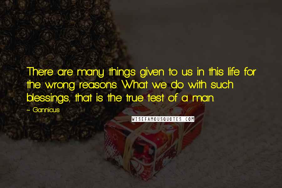 Gannicus Quotes: There are many things given to us in this life for the wrong reasons. What we do with such blessings, that is the true test of a man.