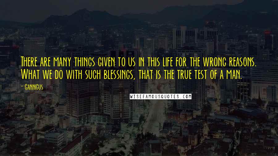 Gannicus Quotes: There are many things given to us in this life for the wrong reasons. What we do with such blessings, that is the true test of a man.