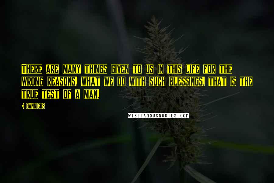 Gannicus Quotes: There are many things given to us in this life for the wrong reasons. What we do with such blessings, that is the true test of a man.