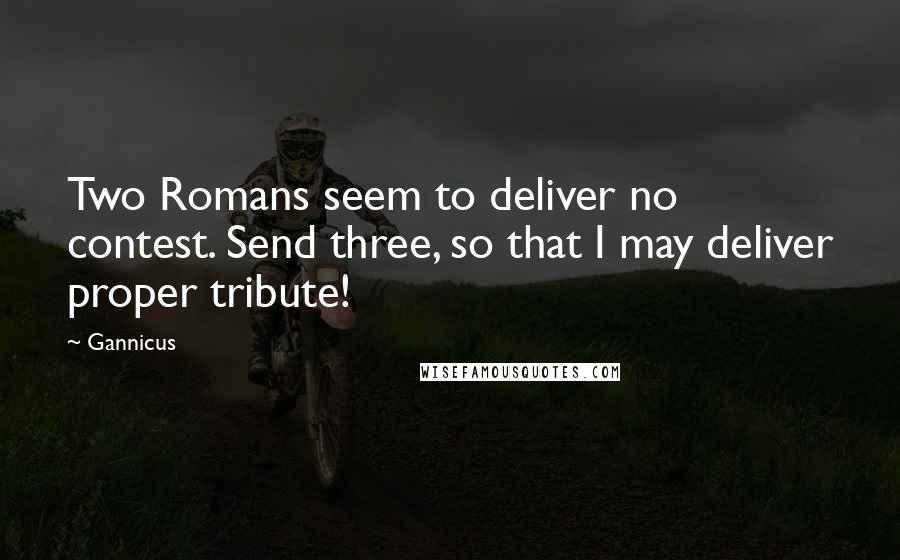 Gannicus Quotes: Two Romans seem to deliver no contest. Send three, so that I may deliver proper tribute!