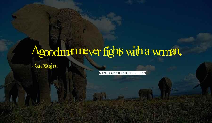 Gao Xingjian Quotes: A good man never fights with a woman.