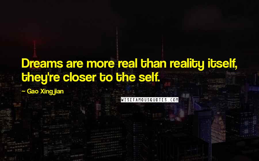 Gao Xingjian Quotes: Dreams are more real than reality itself, they're closer to the self.