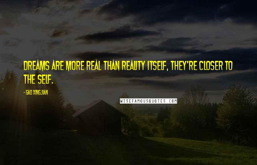 Gao Xingjian Quotes: Dreams are more real than reality itself, they're closer to the self.