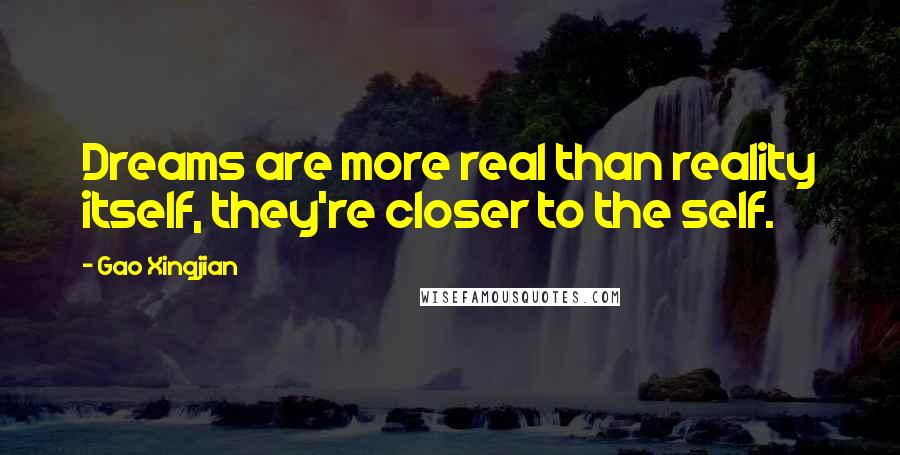 Gao Xingjian Quotes: Dreams are more real than reality itself, they're closer to the self.