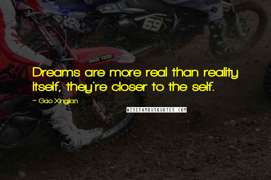 Gao Xingjian Quotes: Dreams are more real than reality itself, they're closer to the self.