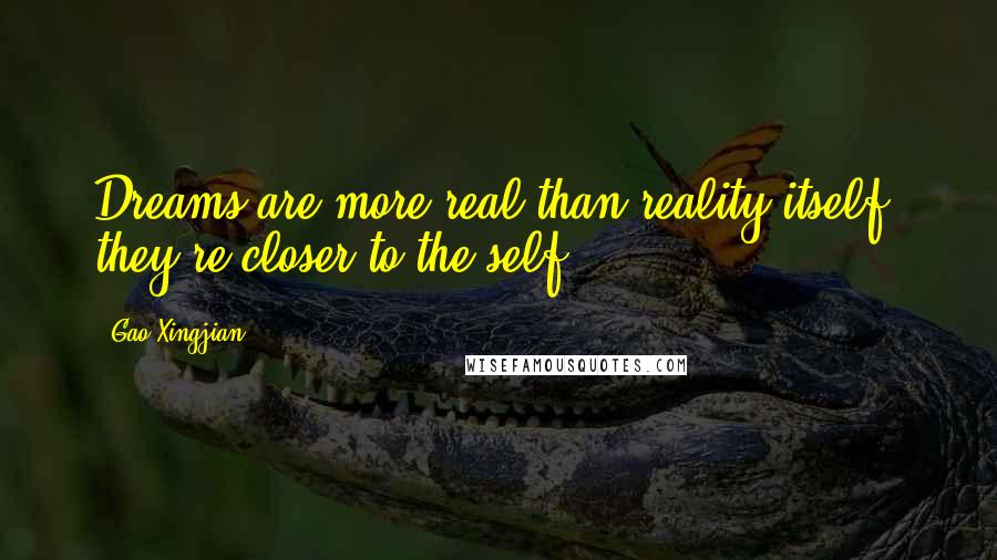 Gao Xingjian Quotes: Dreams are more real than reality itself, they're closer to the self.