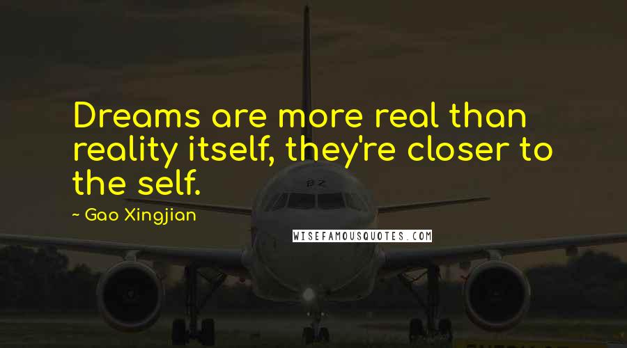 Gao Xingjian Quotes: Dreams are more real than reality itself, they're closer to the self.