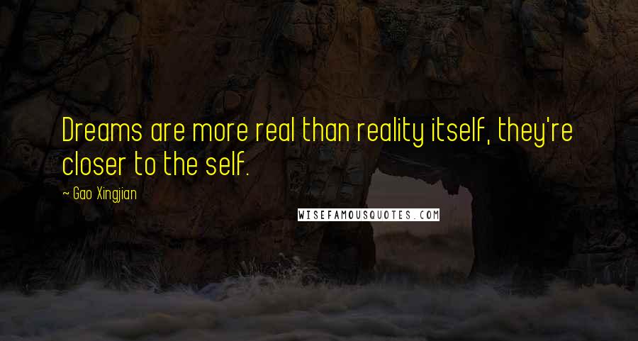 Gao Xingjian Quotes: Dreams are more real than reality itself, they're closer to the self.