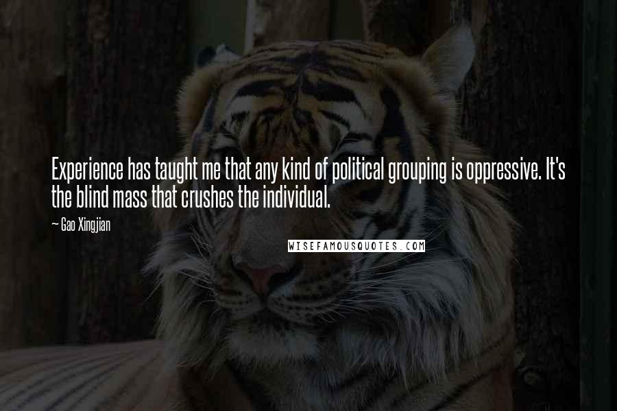 Gao Xingjian Quotes: Experience has taught me that any kind of political grouping is oppressive. It's the blind mass that crushes the individual.