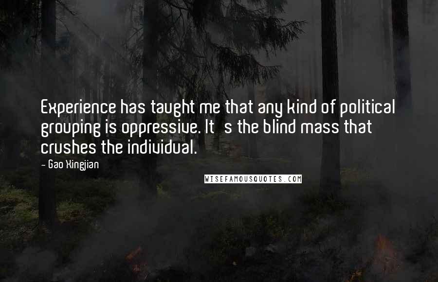 Gao Xingjian Quotes: Experience has taught me that any kind of political grouping is oppressive. It's the blind mass that crushes the individual.