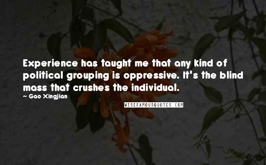 Gao Xingjian Quotes: Experience has taught me that any kind of political grouping is oppressive. It's the blind mass that crushes the individual.
