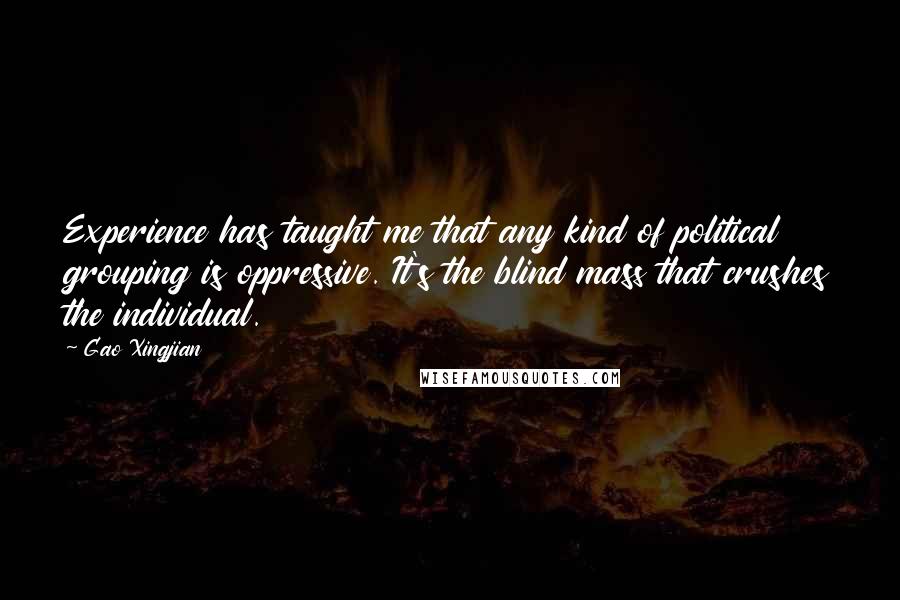 Gao Xingjian Quotes: Experience has taught me that any kind of political grouping is oppressive. It's the blind mass that crushes the individual.