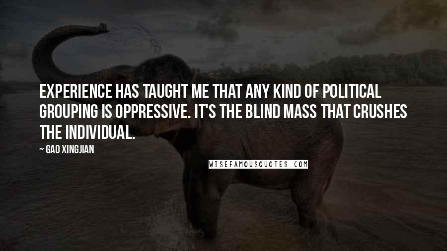 Gao Xingjian Quotes: Experience has taught me that any kind of political grouping is oppressive. It's the blind mass that crushes the individual.