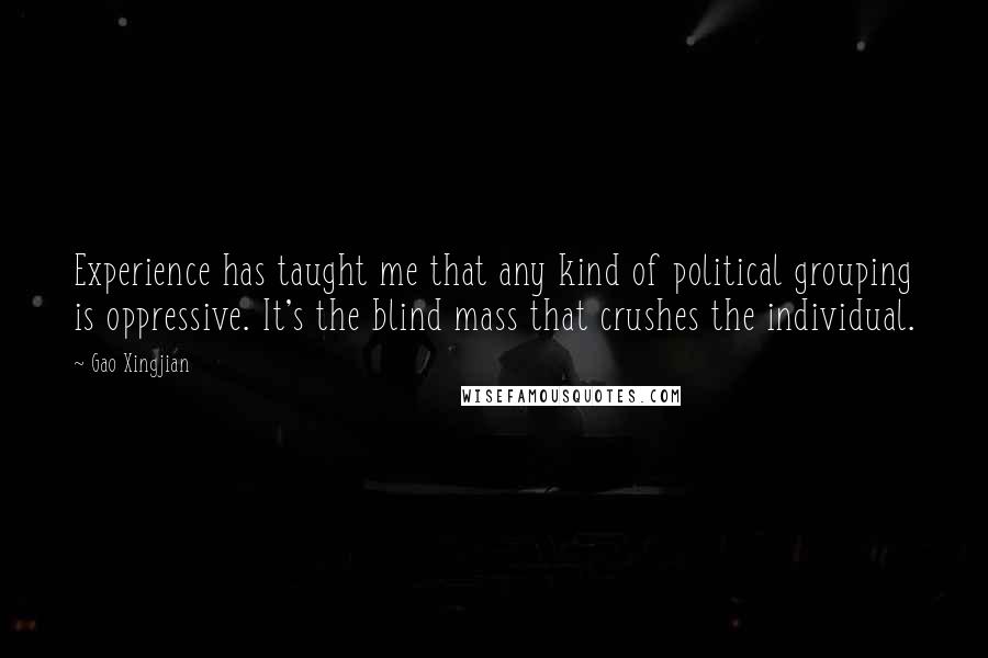 Gao Xingjian Quotes: Experience has taught me that any kind of political grouping is oppressive. It's the blind mass that crushes the individual.