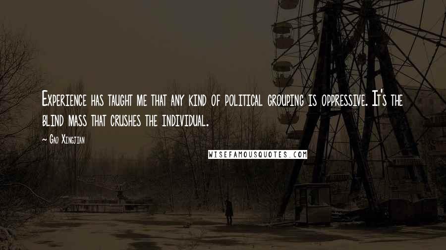 Gao Xingjian Quotes: Experience has taught me that any kind of political grouping is oppressive. It's the blind mass that crushes the individual.