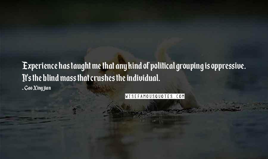 Gao Xingjian Quotes: Experience has taught me that any kind of political grouping is oppressive. It's the blind mass that crushes the individual.